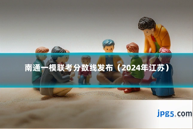 南通一模联考分数线发布(2024年江苏)