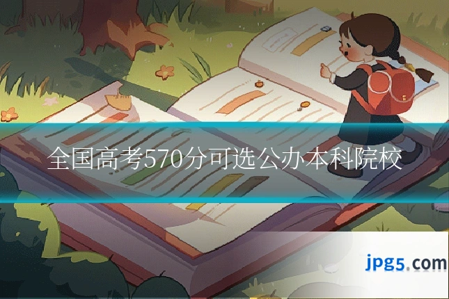 全国高考570分可选公办本科院校
