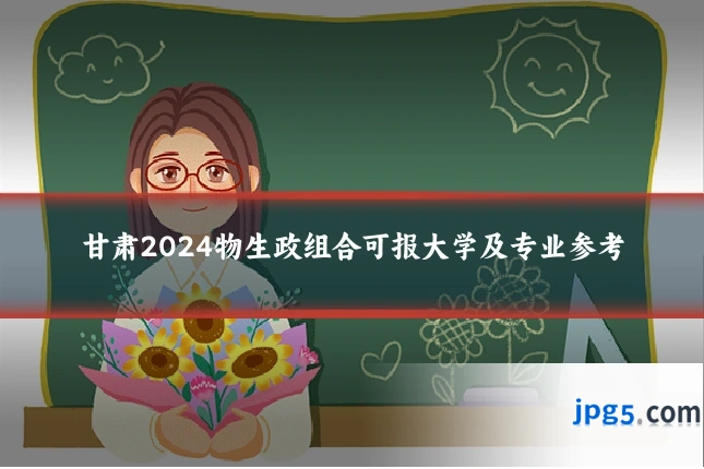 甘肃2024物生政组合可报大学及专业参考