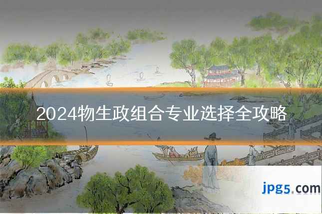 2024物生政组合专业选择全攻略