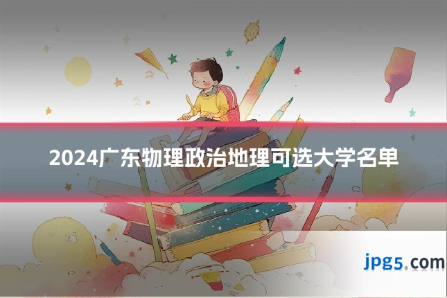 2024广东物理政治地理可选大学名单