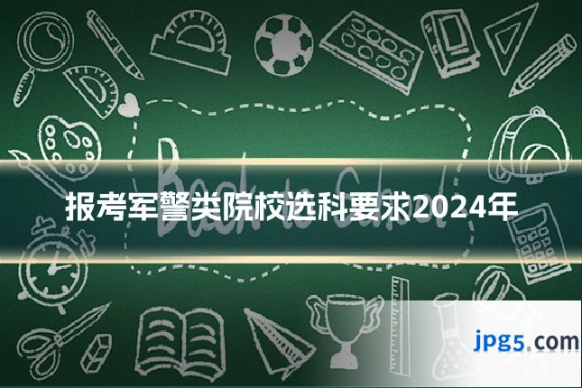 报考军警类院校选科要求2024年