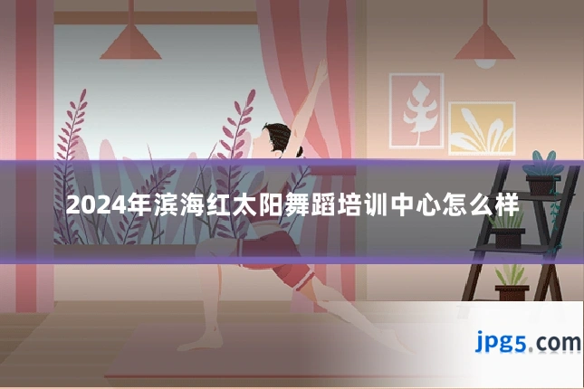 2024年滨海红太阳舞蹈培训中心怎么样