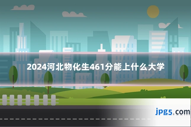 2024河北物化生461分能上什么大学