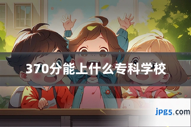 370分能上什么专科学校