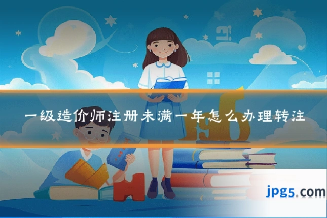 一级造价师注册未满一年怎么办理转注