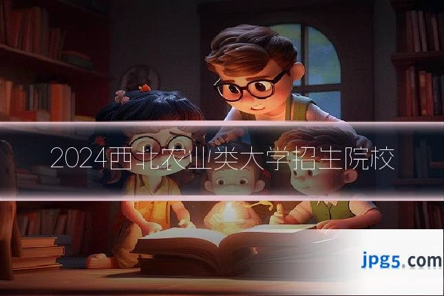 2024西北农业类大学招生院校