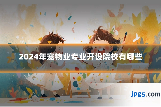 2024年宠物业专业开设院校有哪些