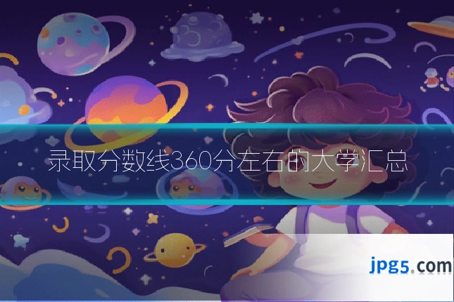 录取分数线360分左右的大学汇总