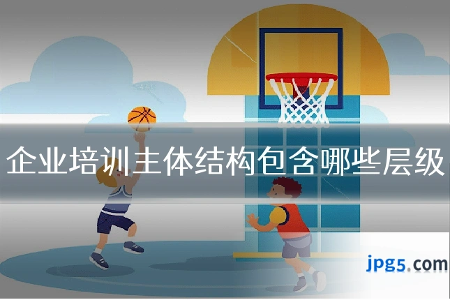 企业培训主体结构包含哪些层级