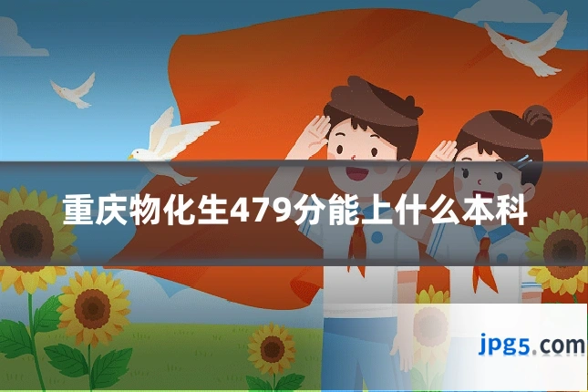 重庆物化生479分能上什么本科
