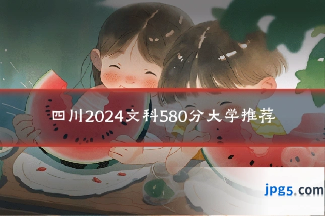四川2024文科580分大学推荐