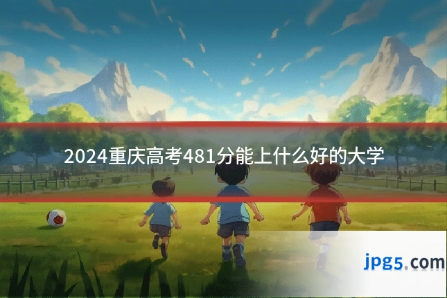 2024重庆高考481分能上什么好的大学