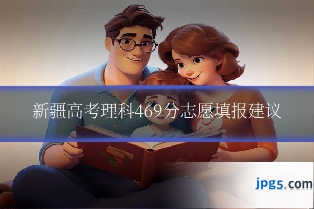新疆高考理科469分志愿填报建议