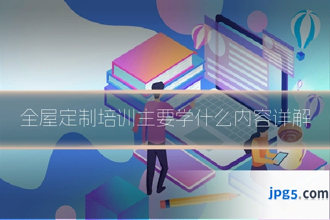 全屋定制培训主要学什么内容详解