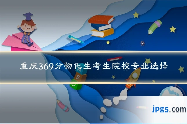 重庆369分物化生考生院校专业选择