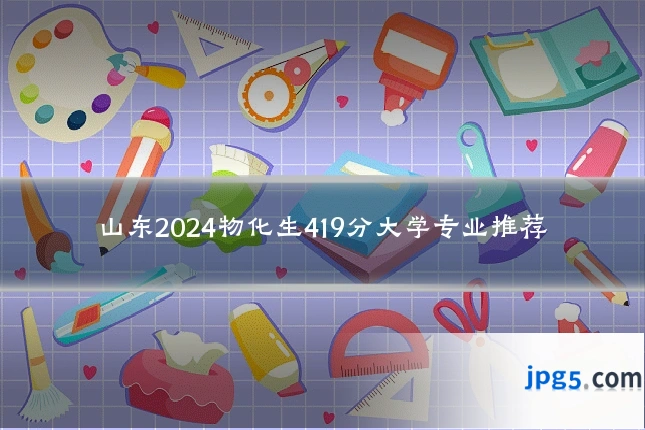 山东2024物化生419分大学专业推荐