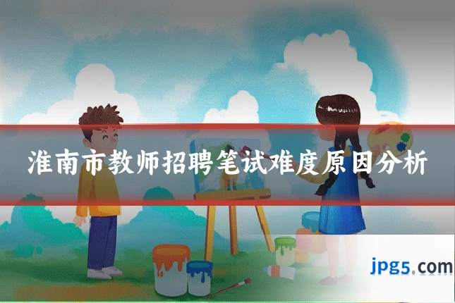 淮南市教师招聘笔试难度原因分析