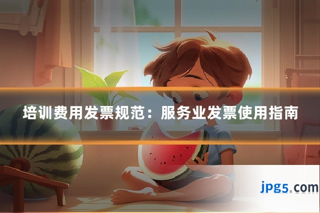培训费用发票规范:服务业发票使用指南