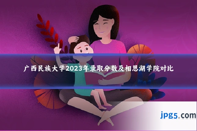 广西民族大学2023年录取分数及相思湖学院对比