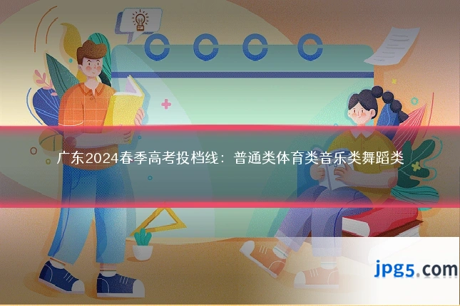 广东2024春季高考投档线：普通类体育类音乐类舞蹈类
