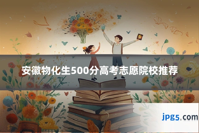 安徽物化生500分高考志愿院校推荐