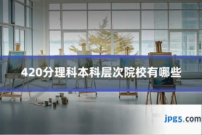 420分理科本科层次院校有哪些