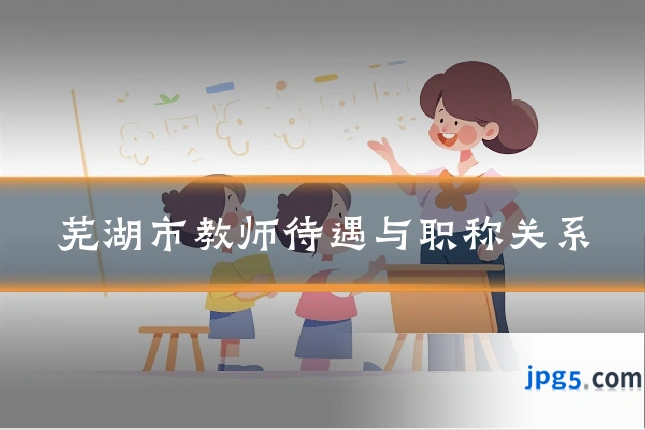 芜湖市教师待遇与职称关系