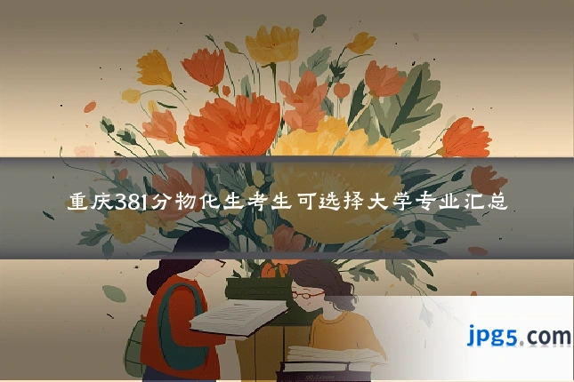 重庆381分物化生考生可选择大学专业汇总