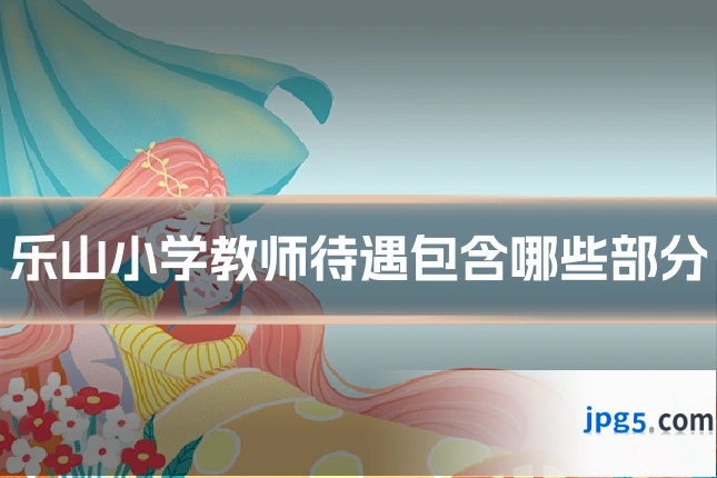 乐山小学教师待遇包含哪些部分
