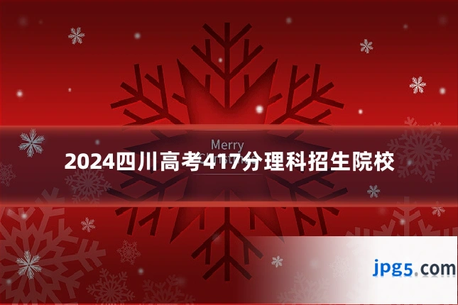 2024四川高考417分理科招生院校
