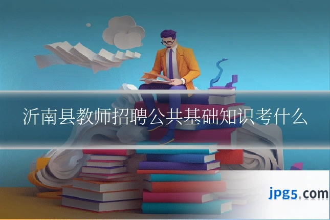 沂南县教师招聘公共基础知识考什么