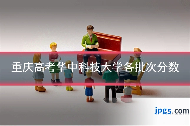 重庆高考华中科技大学各批次分数