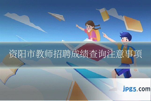 资阳市教师招聘成绩查询注意事项