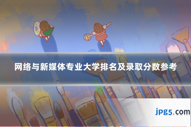 网络与新媒体专业大学排名及录取分数参考