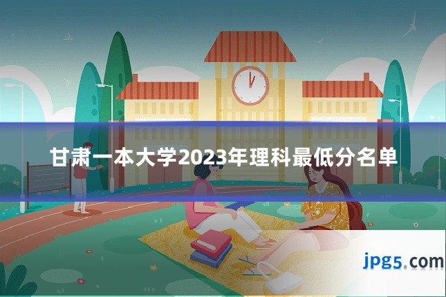 甘肃一本大学2023年理科最低分名单