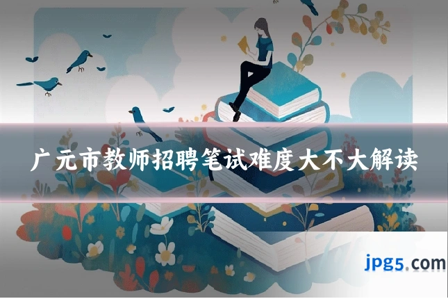 广元市教师招聘笔试难度大不大解读