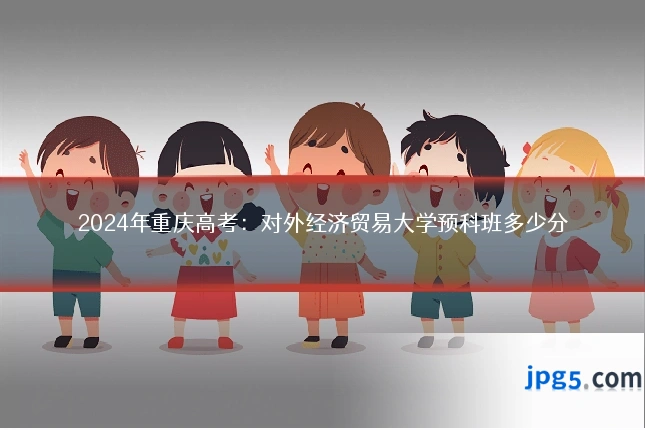 2024年重庆高考:对外经济贸易大学预科班多少分