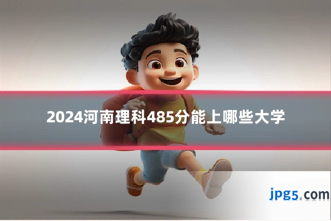 2024河南理科485分能上哪些大学