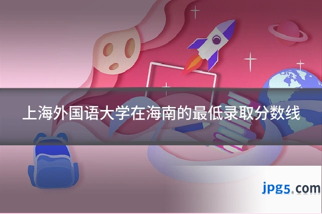 上海外国语大学在海南的最低录取分数线