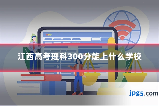 江西高考理科300分能上什么学校