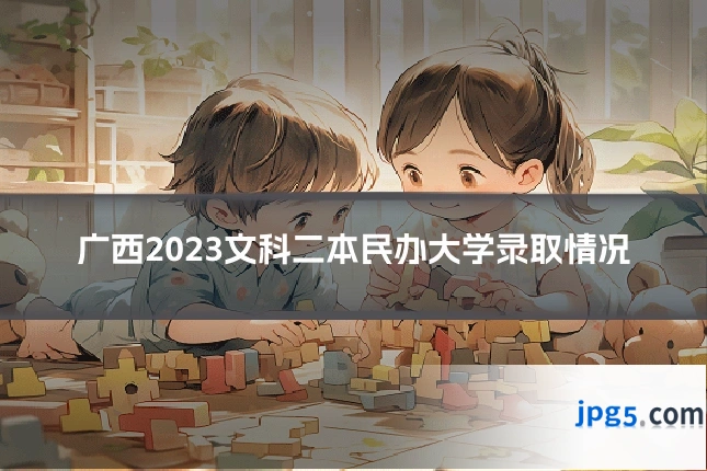 广西2023文科二本民办大学录取情况