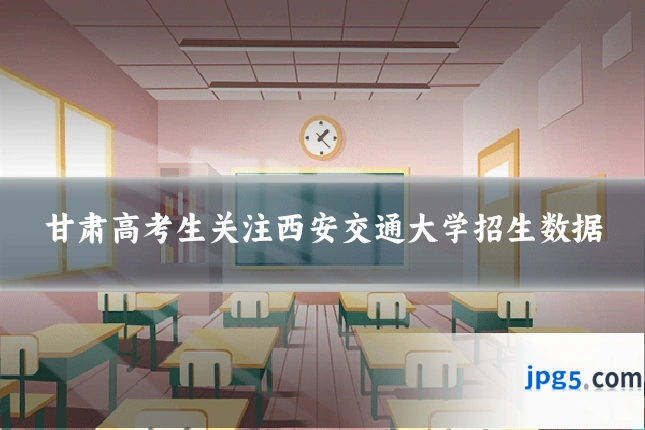 甘肃高考生关注西安交通大学招生数据
