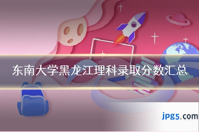 东南大学黑龙江理科录取分数汇总