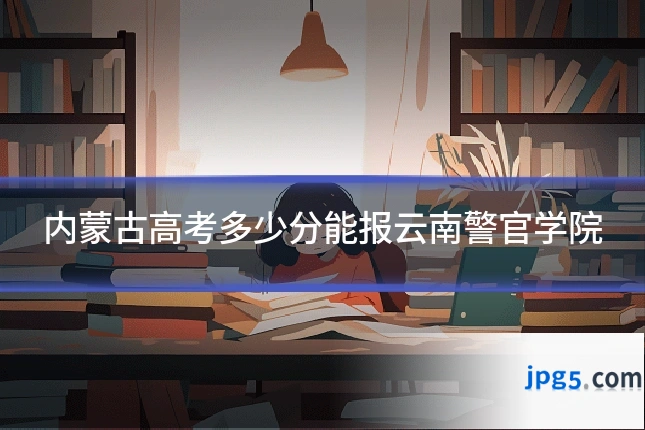 内蒙古高考多少分能报云南警官学院