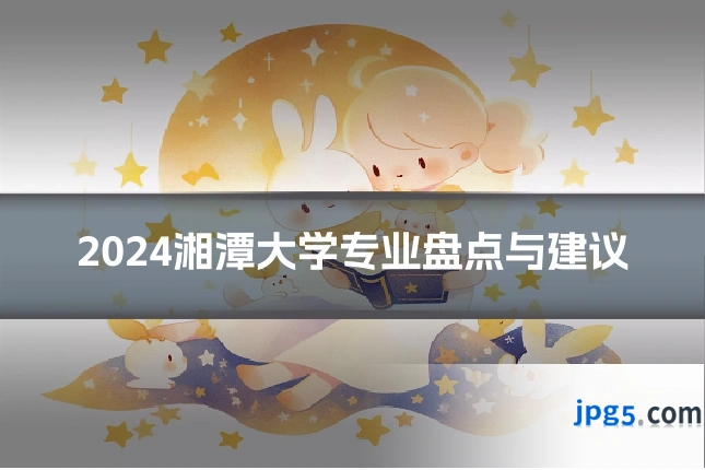 2024湘潭大学专业盘点与建议