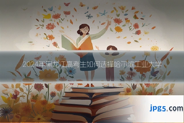 2024年黑龙江高考生如何选择哈尔滨工业大学