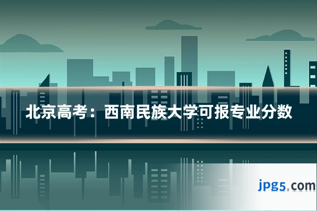 北京高考:西南民族大学可报专业分数