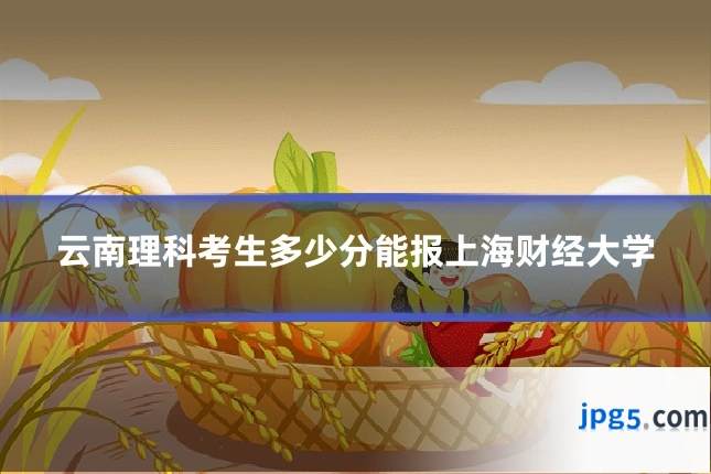 云南理科考生多少分能报上海财经大学