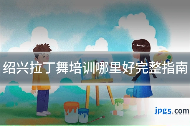 绍兴拉丁舞培训哪里好完整指南